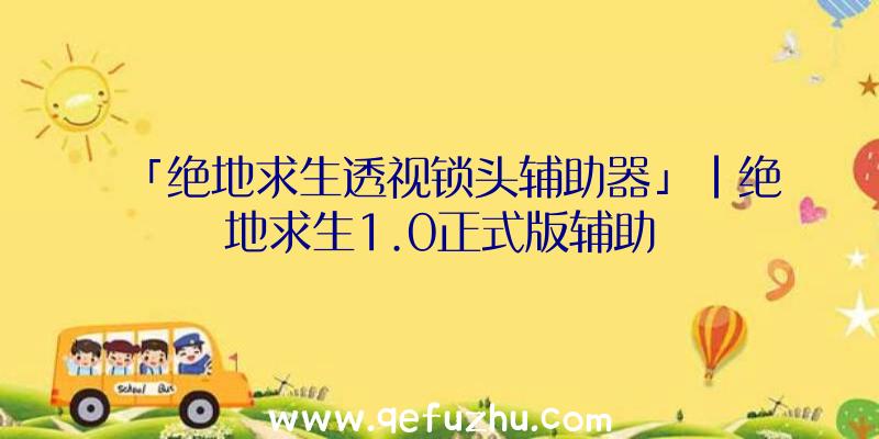 「绝地求生透视锁头辅助器」|绝地求生1.0正式版辅助